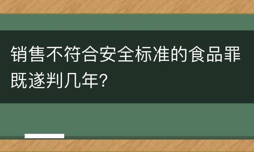 销售不符合安全标准的食品罪既遂判几年？