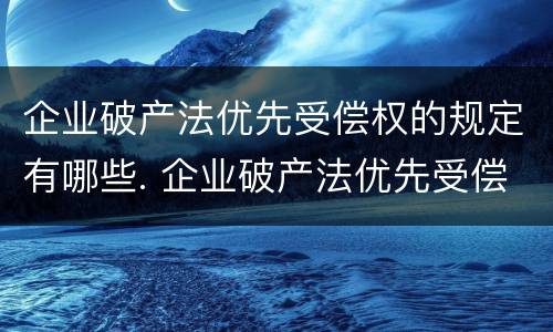企业破产法优先受偿权的规定有哪些. 企业破产法优先受偿权的规定有哪些条款