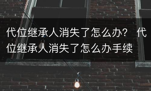 代位继承人消失了怎么办？ 代位继承人消失了怎么办手续