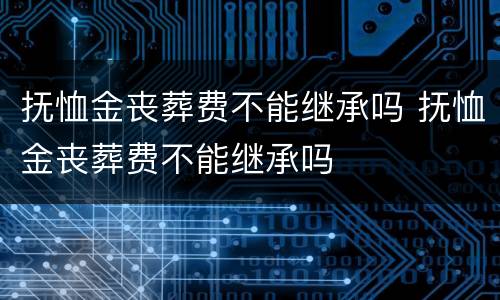 抚恤金丧葬费不能继承吗 抚恤金丧葬费不能继承吗