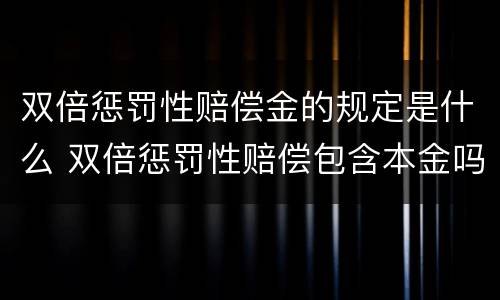 双倍惩罚性赔偿金的规定是什么 双倍惩罚性赔偿包含本金吗
