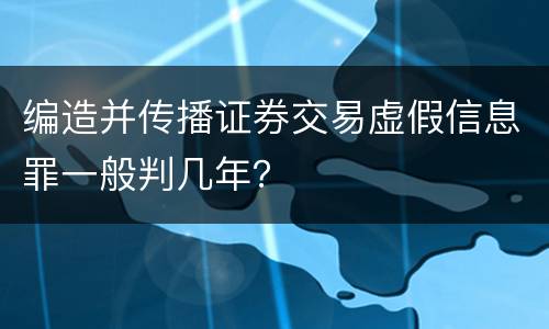 编造并传播证券交易虚假信息罪一般判几年？