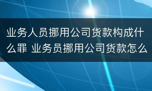业务人员挪用公司货款构成什么罪 业务员挪用公司货款怎么办