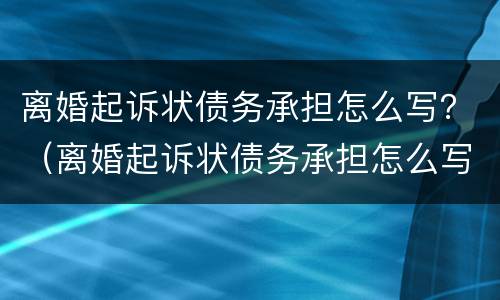 离婚起诉状债务承担怎么写？（离婚起诉状债务承担怎么写范文）