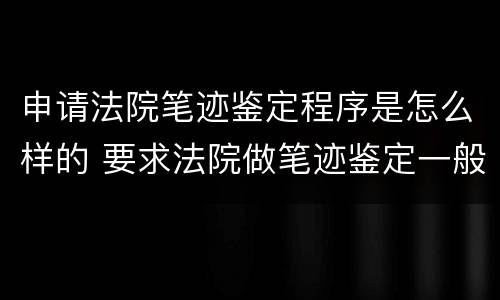 申请法院笔迹鉴定程序是怎么样的 要求法院做笔迹鉴定一般时间为多久