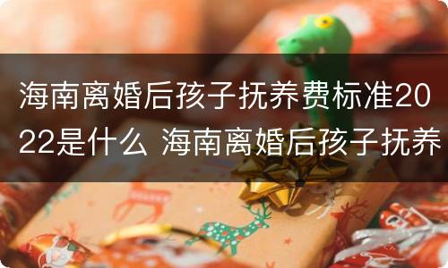 海南离婚后孩子抚养费标准2022是什么 海南离婚后孩子抚养费标准2022是什么政策