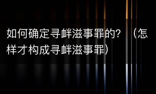如何确定寻衅滋事罪的？（怎样才构成寻衅滋事罪）