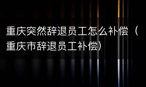 重庆突然辞退员工怎么补偿（重庆市辞退员工补偿）