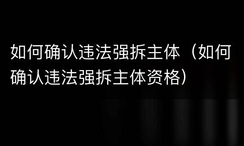 如何确认违法强拆主体（如何确认违法强拆主体资格）