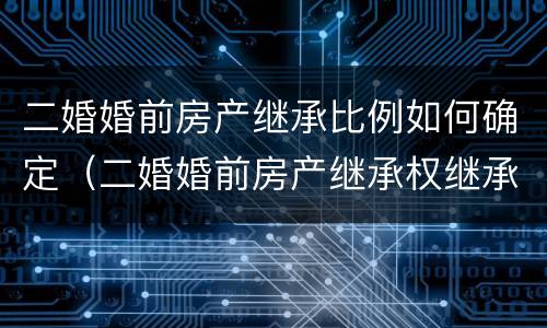 二婚婚前房产继承比例如何确定（二婚婚前房产继承权继承分配）