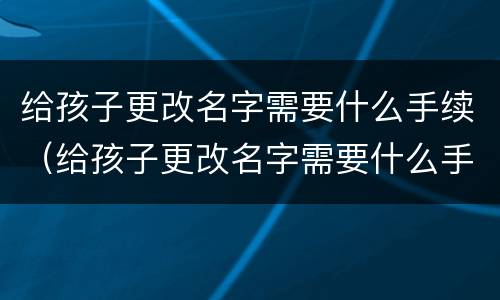 给孩子更改名字需要什么手续（给孩子更改名字需要什么手续和证件）