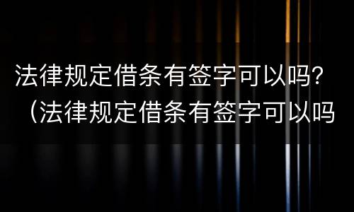 法律规定借条有签字可以吗？（法律规定借条有签字可以吗有效吗）