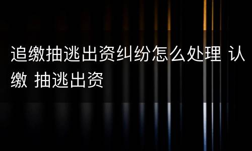 追缴抽逃出资纠纷怎么处理 认缴 抽逃出资