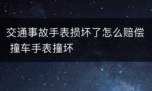 交通事故手表损坏了怎么赔偿 撞车手表撞坏