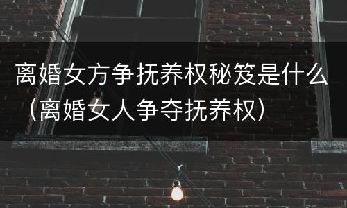 离婚女方争抚养权秘笈是什么（离婚女人争夺抚养权）