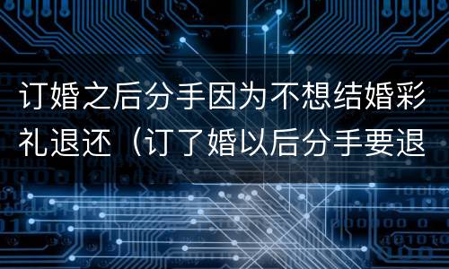 订婚之后分手因为不想结婚彩礼退还（订了婚以后分手要退聘礼吗）