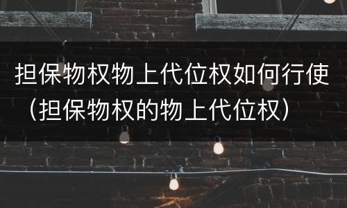担保物权物上代位权如何行使（担保物权的物上代位权）