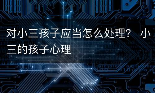 对小三孩子应当怎么处理？ 小三的孩子心理