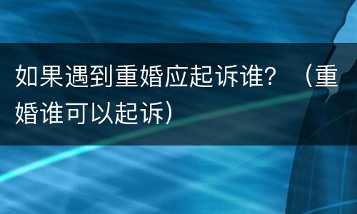 如果遇到重婚应起诉谁？（重婚谁可以起诉）