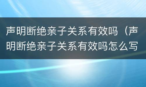 声明断绝亲子关系有效吗（声明断绝亲子关系有效吗怎么写）