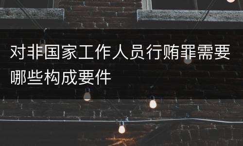 对非国家工作人员行贿罪需要哪些构成要件