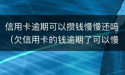 信用卡逾期可以攒钱慢慢还吗（欠信用卡的钱逾期了可以慢慢还吗）