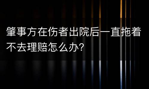 肇事方在伤者出院后一直拖着不去理赔怎么办？
