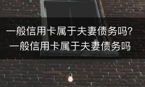 一般信用卡属于夫妻债务吗？ 一般信用卡属于夫妻债务吗