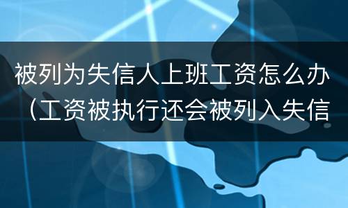 被列为失信人上班工资怎么办（工资被执行还会被列入失信吗）