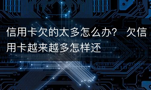 信用卡欠的太多怎么办？ 欠信用卡越来越多怎样还