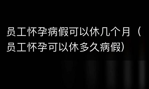员工怀孕病假可以休几个月（员工怀孕可以休多久病假）