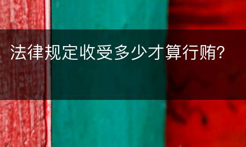 法律规定收受多少才算行贿？