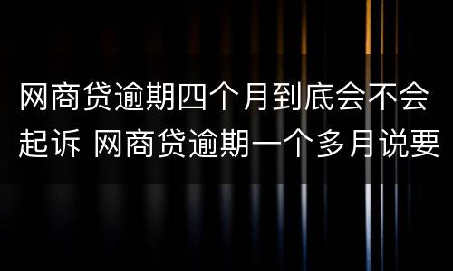 网商贷逾期四个月到底会不会起诉 网商贷逾期一个多月说要起诉