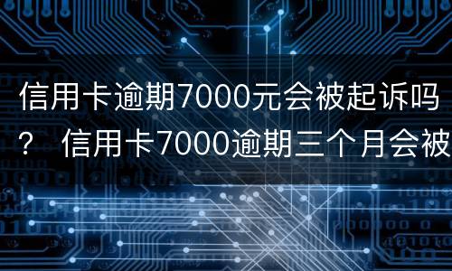 信用卡逾期7000元会被起诉吗？ 信用卡7000逾期三个月会被起诉吗