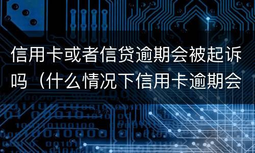 信用卡或者信贷逾期会被起诉吗（什么情况下信用卡逾期会被起诉）