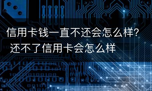 信用卡钱一直不还会怎么样？ 还不了信用卡会怎么样