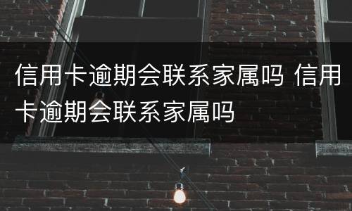 信用卡逾期会联系家属吗 信用卡逾期会联系家属吗