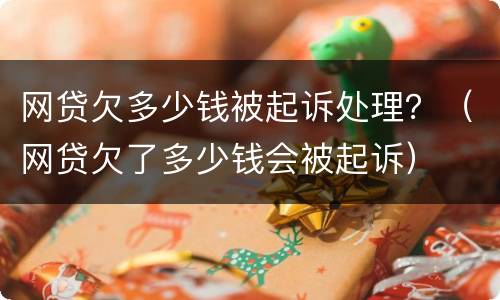 网贷欠多少钱被起诉处理？（网贷欠了多少钱会被起诉）
