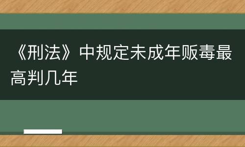 《刑法》中规定未成年贩毒最高判几年