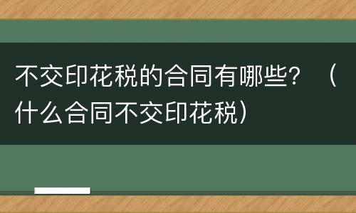 不交印花税的合同有哪些？（什么合同不交印花税）
