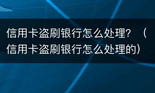 信用卡盗刷银行怎么处理？（信用卡盗刷银行怎么处理的）