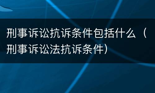 刑事诉讼抗诉条件包括什么（刑事诉讼法抗诉条件）
