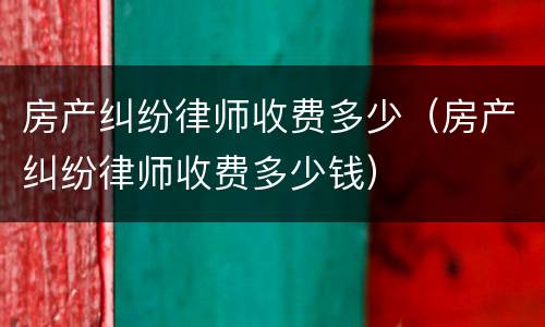 房产纠纷律师收费多少（房产纠纷律师收费多少钱）