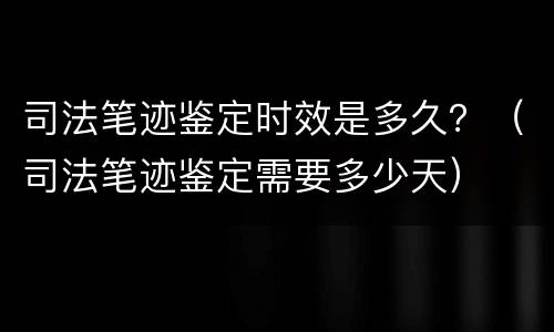 司法笔迹鉴定时效是多久？（司法笔迹鉴定需要多少天）