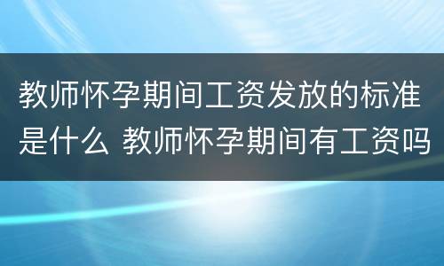 教师怀孕期间工资发放的标准是什么 教师怀孕期间有工资吗?