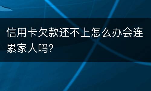 信用卡欠款还不上怎么办会连累家人吗？