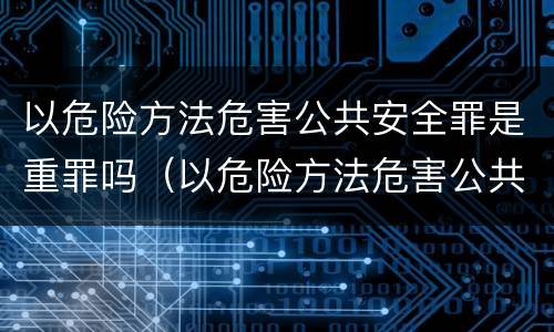 以危险方法危害公共安全罪是重罪吗（以危险方法危害公共安全罪有结果加重犯吗）