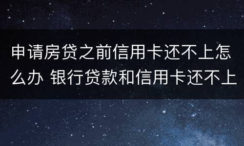 申请房贷之前信用卡还不上怎么办 银行贷款和信用卡还不上怎么办