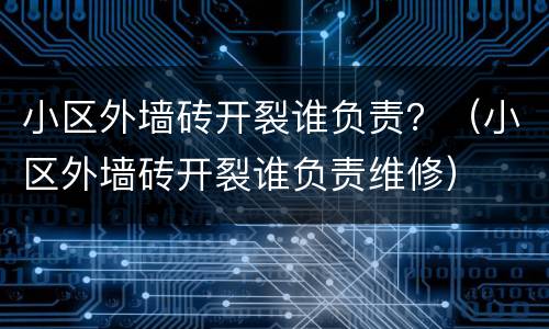 小区外墙砖开裂谁负责？（小区外墙砖开裂谁负责维修）