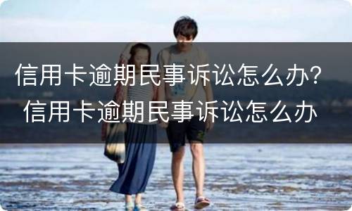 信用卡逾期民事诉讼怎么办？ 信用卡逾期民事诉讼怎么办